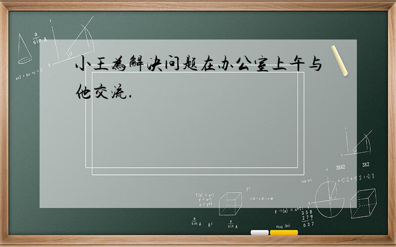 小王为解决问题在办公室上午与他交流.