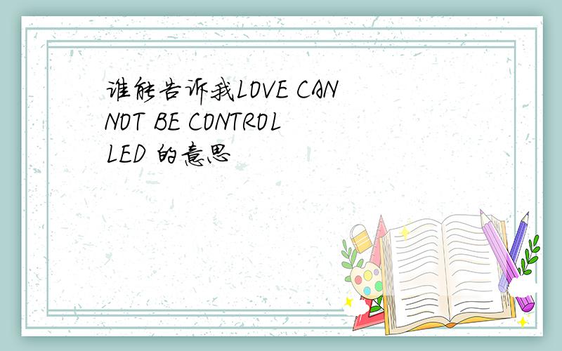 谁能告诉我LOVE CAN NOT BE CONTROLLED 的意思