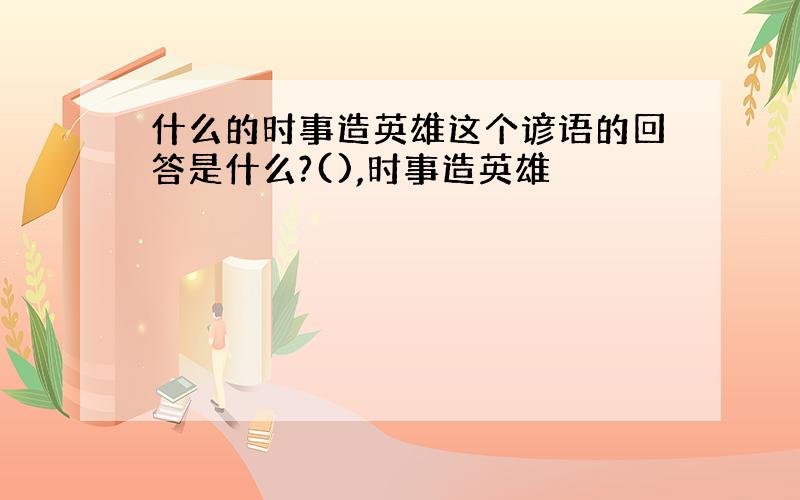 什么的时事造英雄这个谚语的回答是什么?(),时事造英雄