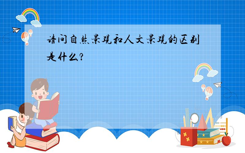 请问自然景观和人文景观的区别是什么?