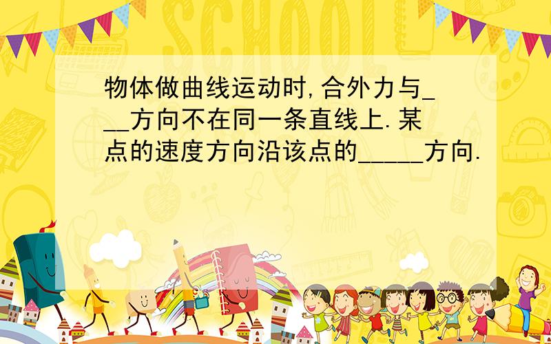 物体做曲线运动时,合外力与___方向不在同一条直线上.某点的速度方向沿该点的_____方向.