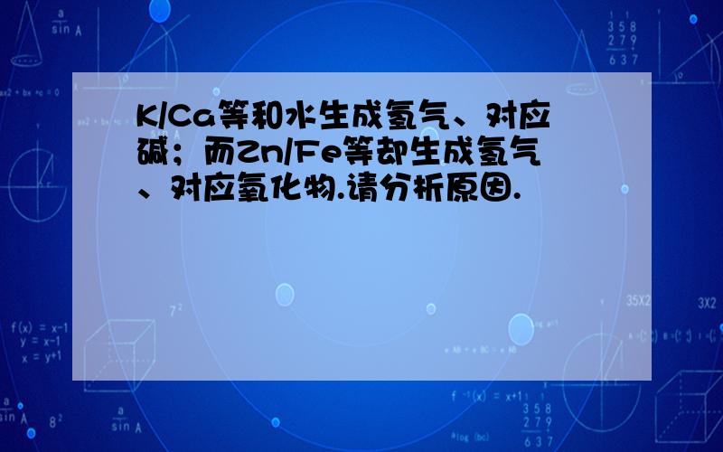 K/Ca等和水生成氢气、对应碱；而Zn/Fe等却生成氢气、对应氧化物.请分析原因.