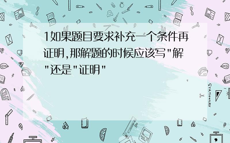 1如果题目要求补充一个条件再证明,那解题的时候应该写