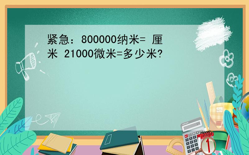 紧急：800000纳米= 厘米 21000微米=多少米?