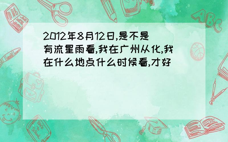 2012年8月12日,是不是有流星雨看,我在广州从化,我在什么地点什么时候看,才好