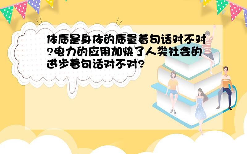 体质是身体的质量着句话对不对?电力的应用加快了人类社会的进步着句话对不对?