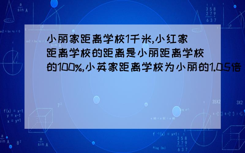 小丽家距离学校1千米,小红家距离学校的距离是小丽距离学校的100%,小英家距离学校为小丽的1.05倍