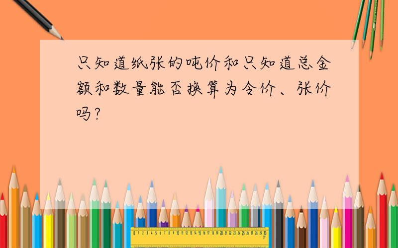 只知道纸张的吨价和只知道总金额和数量能否换算为令价、张价吗?