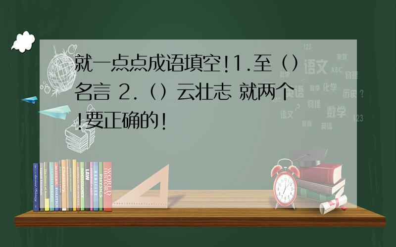 就一点点成语填空!1.至（）名言 2.（）云壮志 就两个!要正确的!