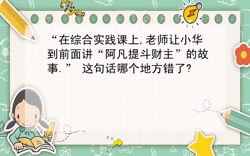 “在综合实践课上,老师让小华到前面讲“阿凡提斗财主”的故事.” 这句话哪个地方错了?