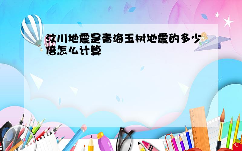 汶川地震是青海玉树地震的多少倍怎么计算