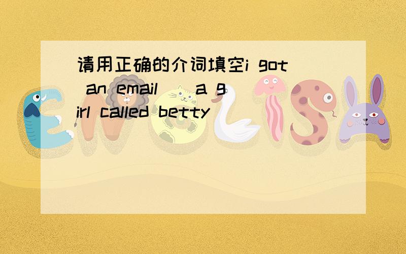 请用正确的介词填空i got an email__a girl called betty