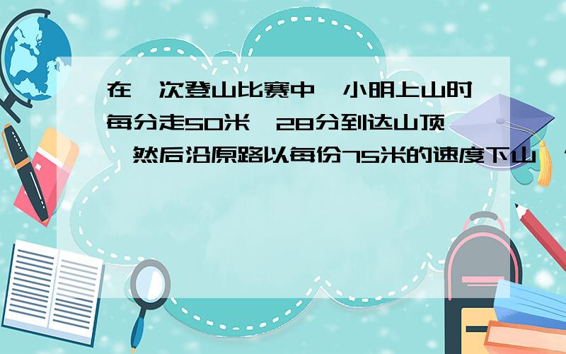 在一次登山比赛中,小明上山时每分走50米,28分到达山顶,然后沿原路以每份75米的速度下山,他下山要几分钟?