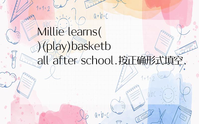 Millie learns()(play)basketball after school.按正确形式填空.