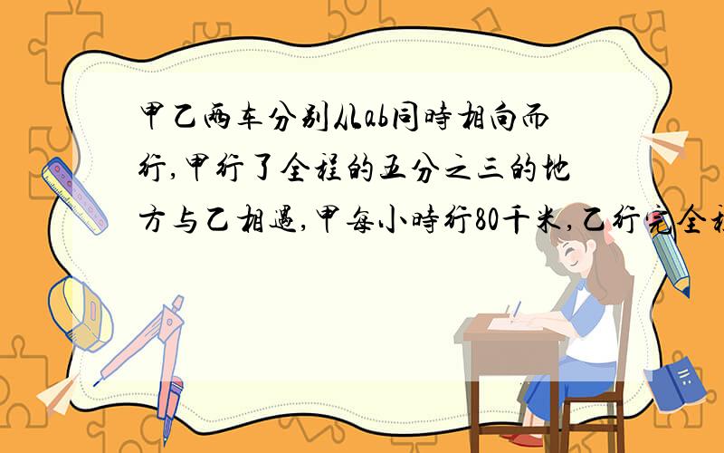 甲乙两车分别从ab同时相向而行,甲行了全程的五分之三的地方与乙相遇,甲每小时行80千米,乙行完全程要3