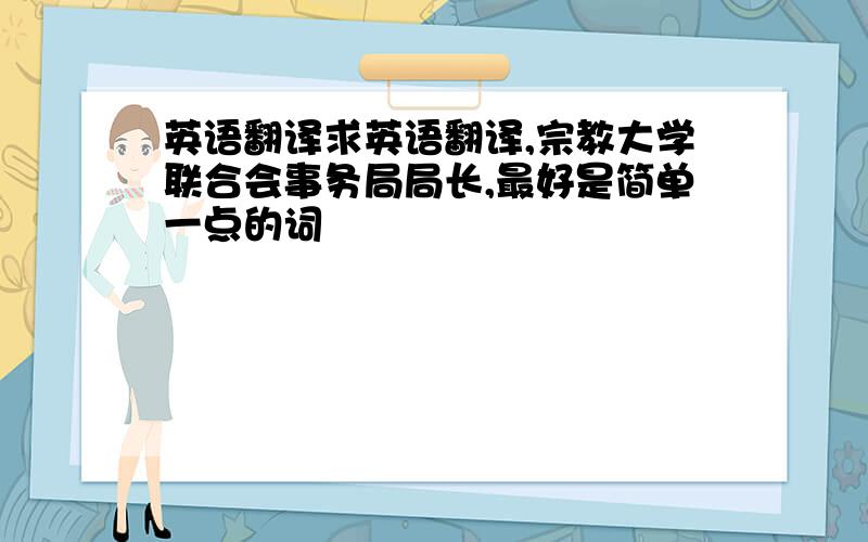 英语翻译求英语翻译,宗教大学联合会事务局局长,最好是简单一点的词