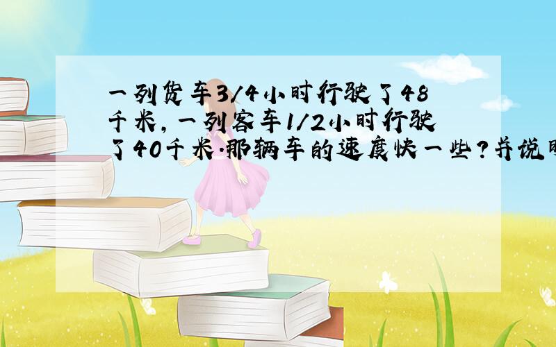 一列货车3/4小时行驶了48千米,一列客车1/2小时行驶了40千米.那辆车的速度快一些?并说明道理.