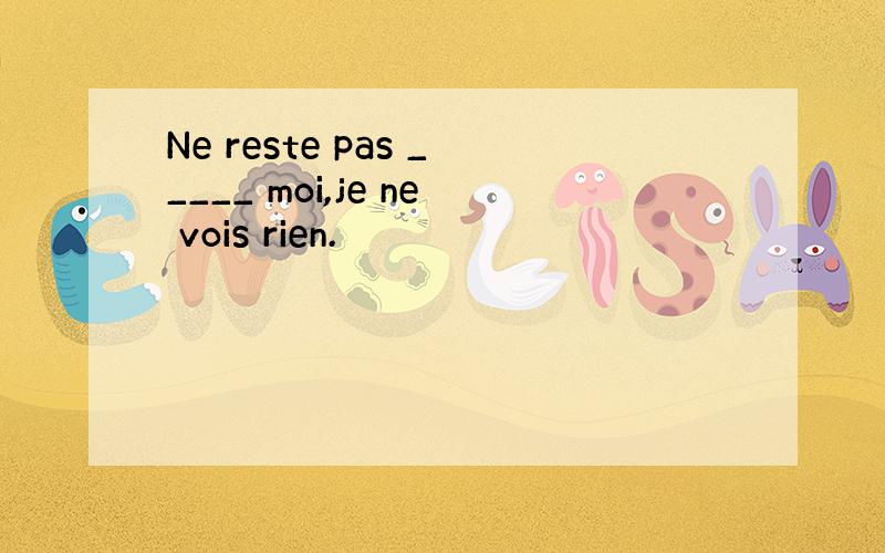 Ne reste pas _____ moi,je ne vois rien.