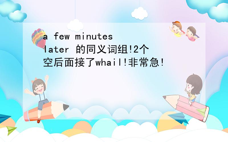 a few minutes later 的同义词组!2个空后面接了whail!非常急!