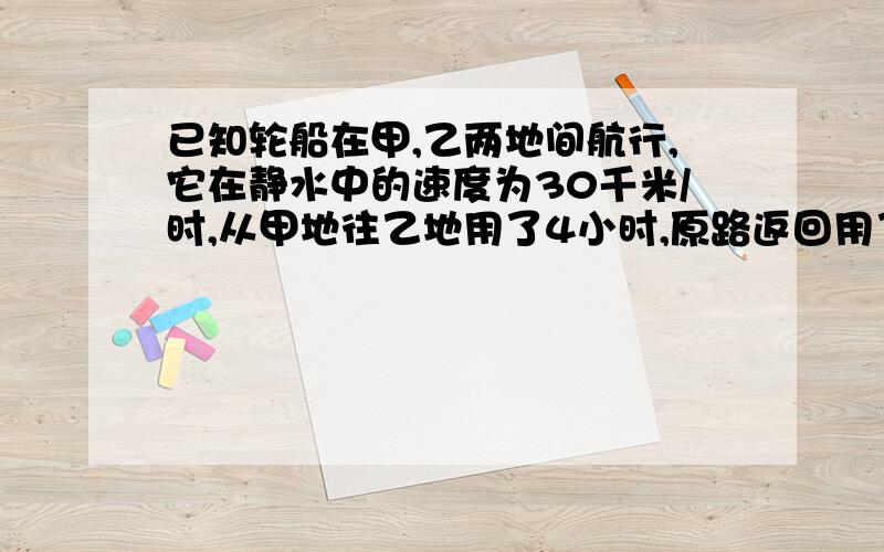 已知轮船在甲,乙两地间航行,它在静水中的速度为30千米/时,从甲地往乙地用了4小时,原路返回用了2小时,