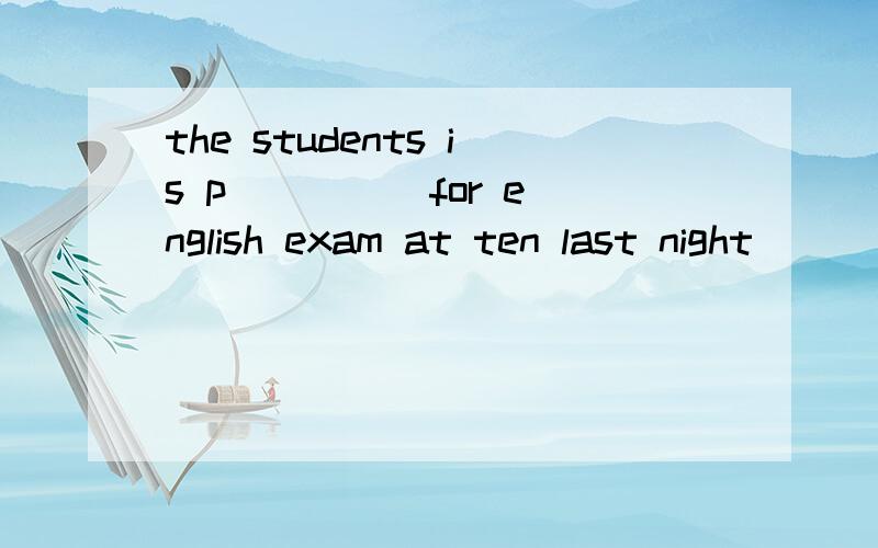 the students is p ____ for english exam at ten last night