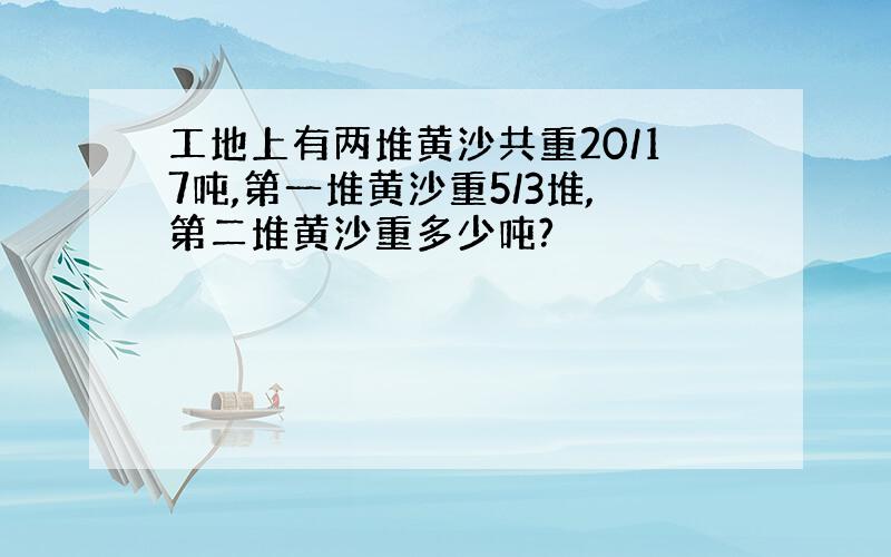 工地上有两堆黄沙共重20/17吨,第一堆黄沙重5/3堆,第二堆黄沙重多少吨?