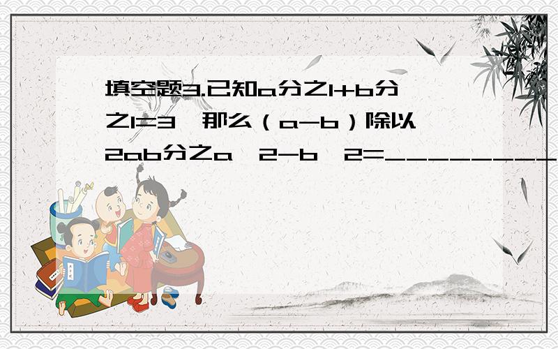 填空题3.已知a分之1+b分之1=3,那么（a-b）除以2ab分之a^2-b^2=_________4.若方程x-2分之