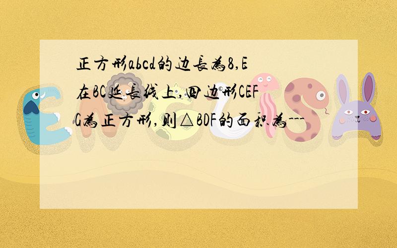 正方形abcd的边长为8,E在BC延长线上,四边形CEFG为正方形,则△BDF的面积为---