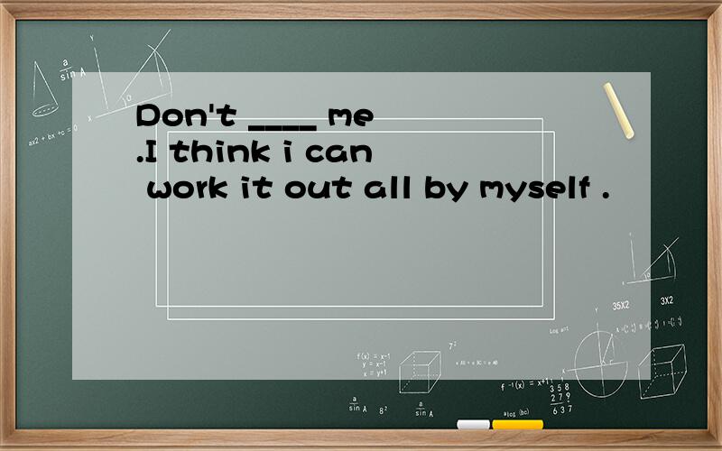 Don't ____ me .I think i can work it out all by myself .