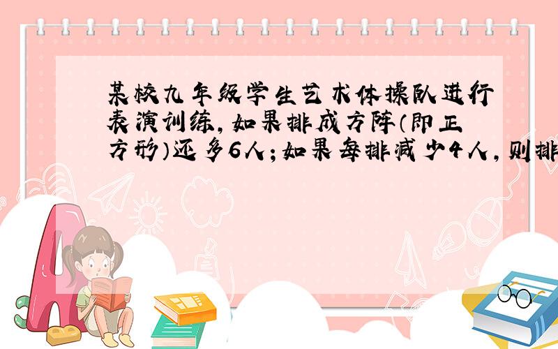 某校九年级学生艺术体操队进行表演训练，如果排成方阵（即正方形）还多6人；如果每排减少4人，则排数是原来的2倍还少3人，求