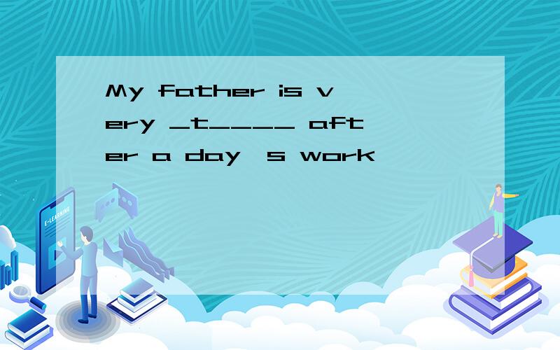 My father is very _t____ after a day's work