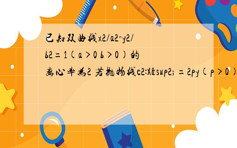 已知双曲线x2/a2-y2/b2=1(a>0 b>0)的离心率为2 若抛物线c2:X²=2py(p>0)的焦点