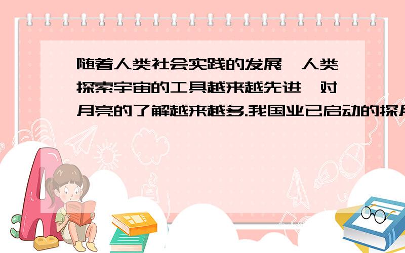 随着人类社会实践的发展,人类探索宇宙的工具越来越先进,对月亮的了解越来越多.我国业已启动的探月工程,将实现炎黄子孙千年奔