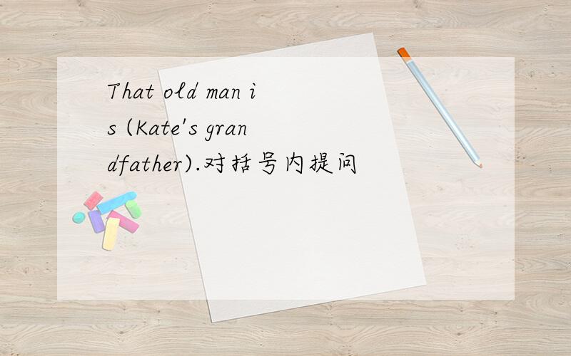 That old man is (Kate's grandfather).对括号内提问