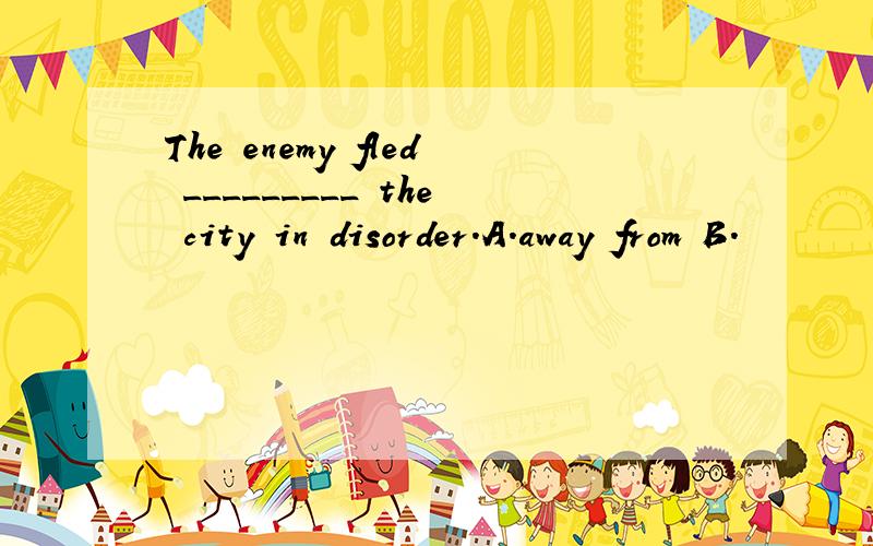 The enemy fled _________ the city in disorder.A.away from B.