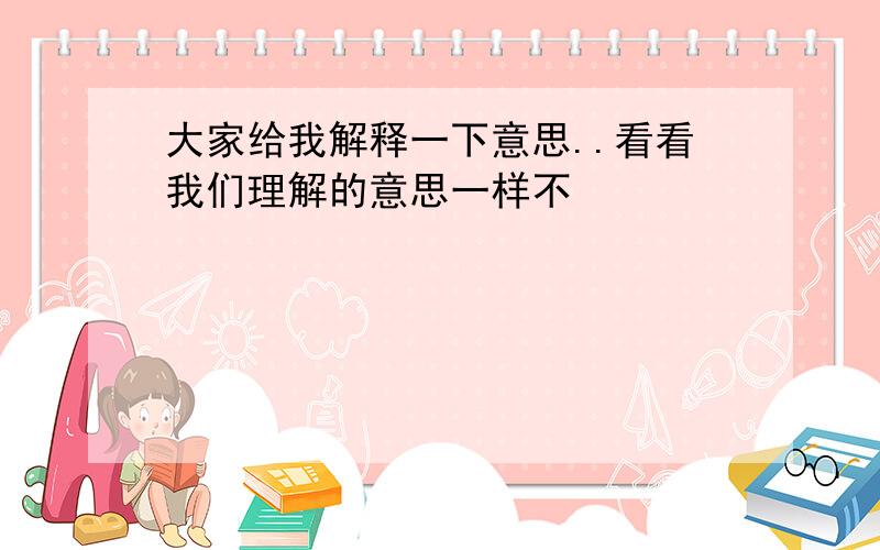 大家给我解释一下意思..看看我们理解的意思一样不