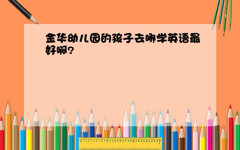 金华幼儿园的孩子去哪学英语最好啊?