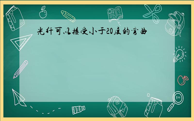 光纤可以接受小于20度的弯曲