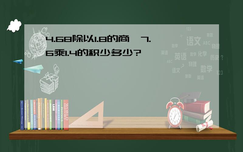 4.68除以1.8的商,7.6乘1.4的积少多少?