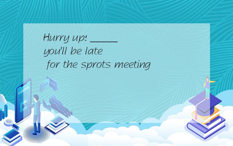 Hurry up!_____you'll be late for the sprots meeting