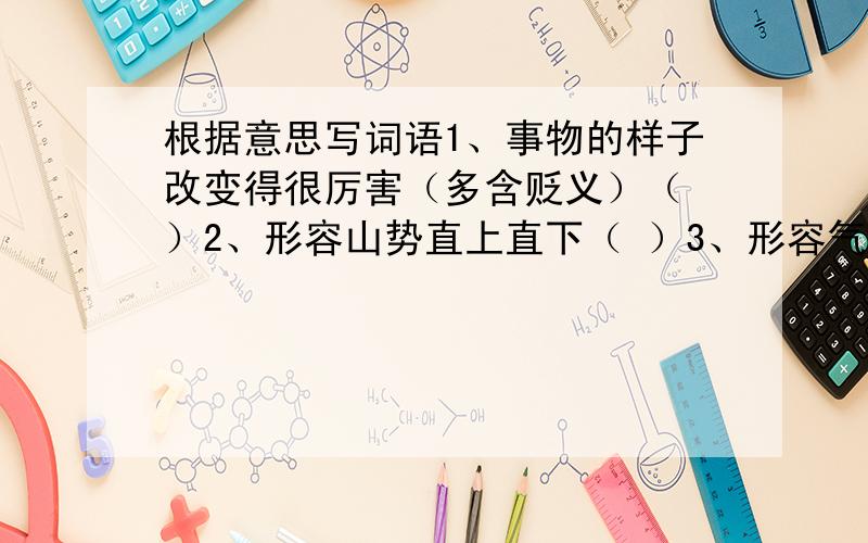 根据意思写词语1、事物的样子改变得很厉害（多含贬义）（ ）2、形容山势直上直下（ ）3、形容气愤之极,好像耳目口鼻都冒火