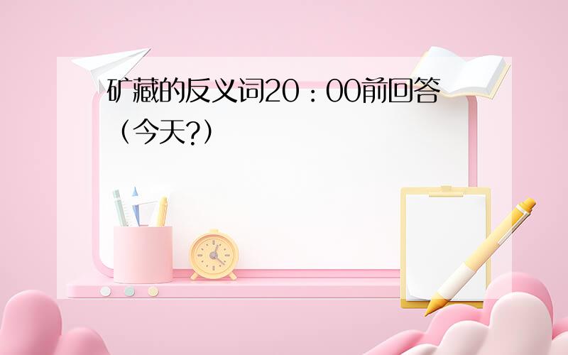 矿藏的反义词20：00前回答（今天?）