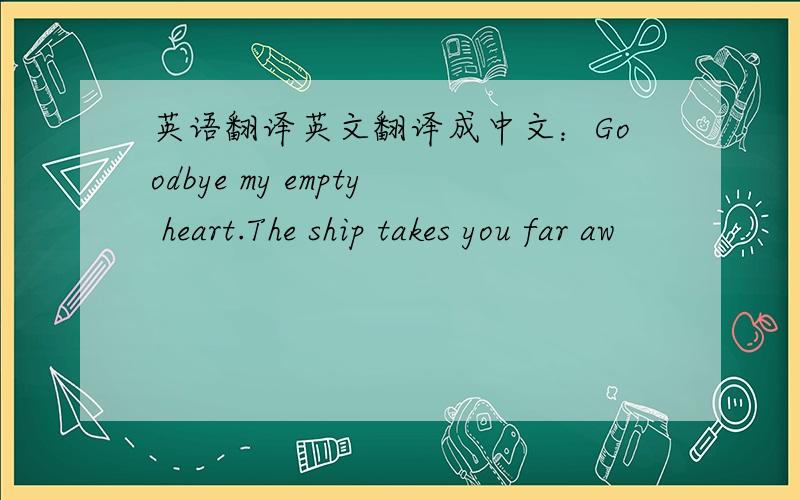 英语翻译英文翻译成中文：Goodbye my empty heart.The ship takes you far aw