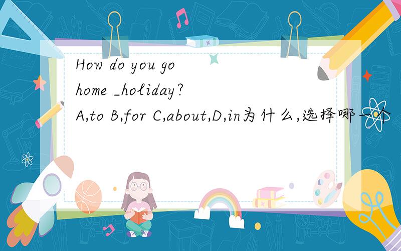 How do you go home _holiday?A,to B,for C,about,D,in为什么,选择哪一个