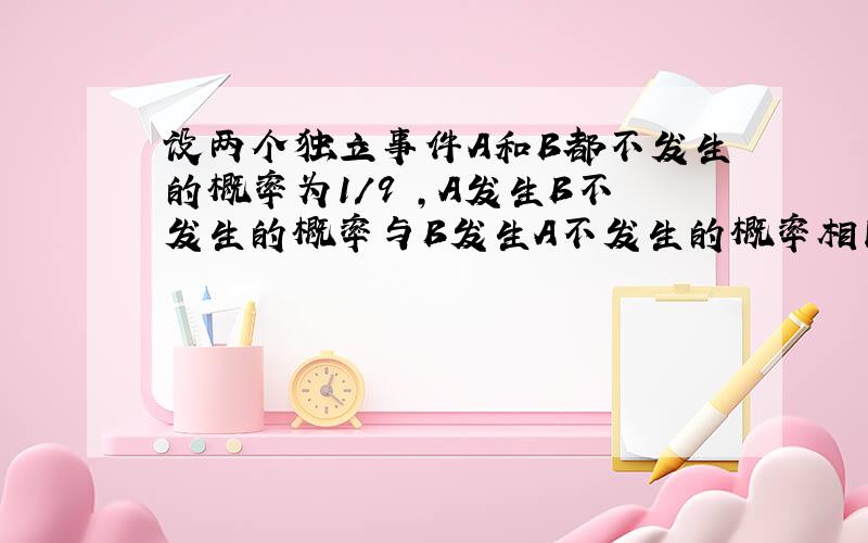 设两个独立事件A和B都不发生的概率为1/9 ,A发生B不发生的概率与B发生A不发生的概率相同,求P（A）