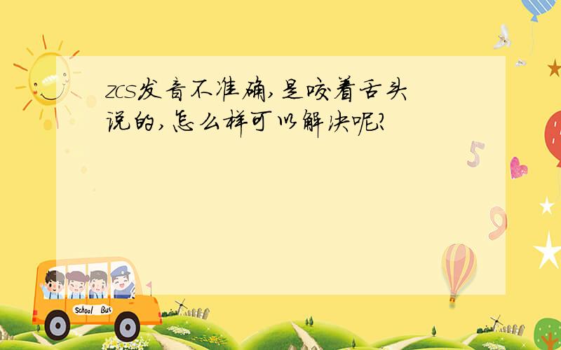 zcs发音不准确,是咬着舌头说的,怎么样可以解决呢?