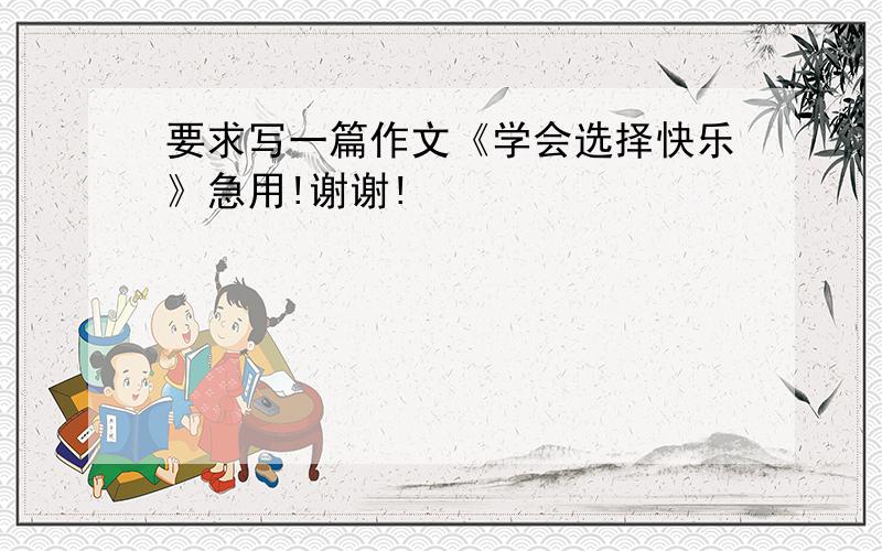 要求写一篇作文《学会选择快乐》急用!谢谢!