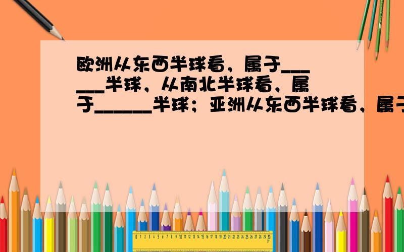 欧洲从东西半球看，属于______半球，从南北半球看，属于______半球；亚洲从东西半球看，属于______半球，从南