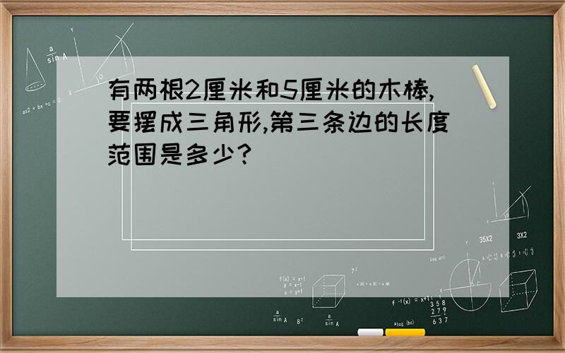 有两根2厘米和5厘米的木棒,要摆成三角形,第三条边的长度范围是多少?