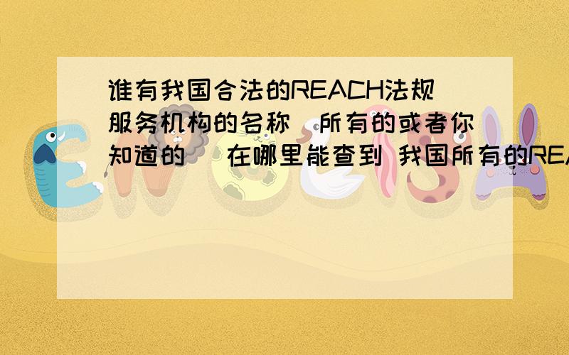 谁有我国合法的REACH法规服务机构的名称（所有的或者你知道的） 在哪里能查到 我国所有的REACH法规的服务机构